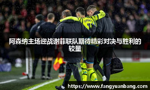阿森纳主场迎战谢菲联队期待精彩对决与胜利的较量